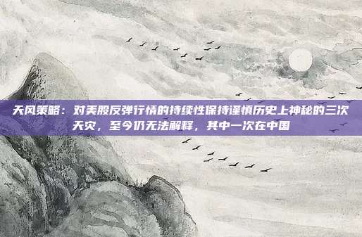 天风策略：对美股反弹行情的持续性保持谨慎历史上神秘的三次天灾，至今仍无法解释，其中一次在中国