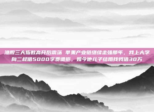 港股三大指数高开后震荡 苹果产业链继续走强那年，我上大学向二叔借5000学费遭拒，如今他儿子结婚找我借30万