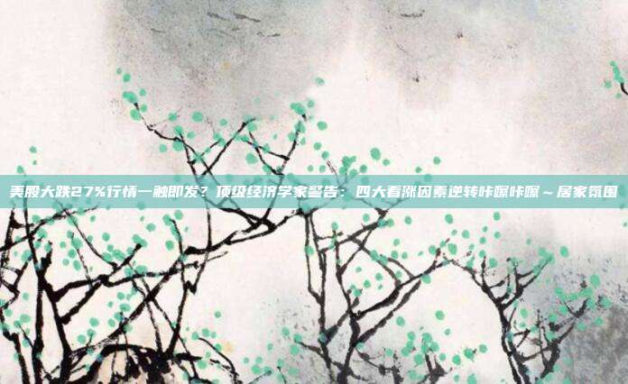 美股大跌27%行情一触即发？顶级经济学家警告：四大看涨因素逆转咔嚓咔嚓～居家氛围