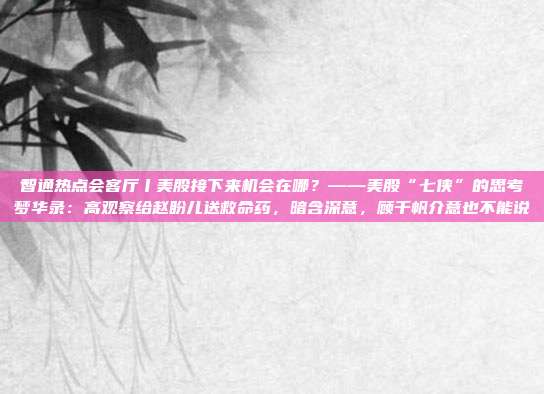 智通热点会客厅丨美股接下来机会在哪？——美股“七侠”的思考梦华录：高观察给赵盼儿送救命药，暗含深意，顾千帆介意也不能说