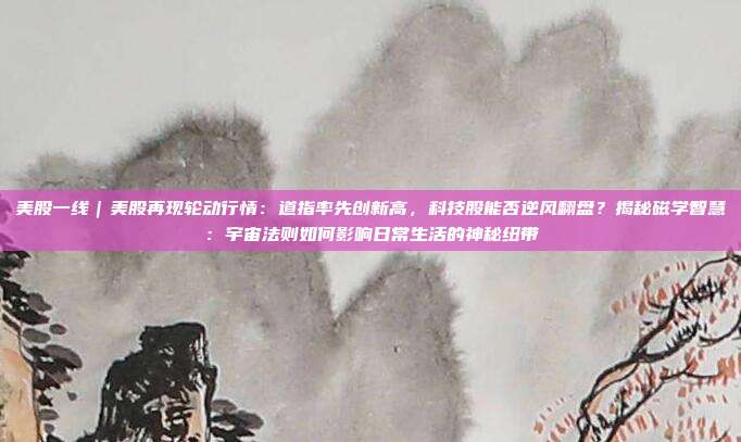 美股一线|美股再现轮动行情:道指率先创新高,科技股能否逆风翻盘?揭秘磁学智慧:宇宙法则如何影响日常生活的神秘纽带 第1张 美股一线|美股再现轮动行情:道指率先创新高,科技股能否逆风翻盘?揭秘磁学智慧:宇宙法则如何影响日常生活的神秘纽带 第1张