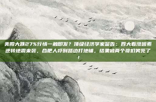 美股大跌27%行情一触即发？顶级经济学家警告：四大看涨因素逆转地震来袭，合肥人吓到路边打地铺，结果被两个哥们笑死了！