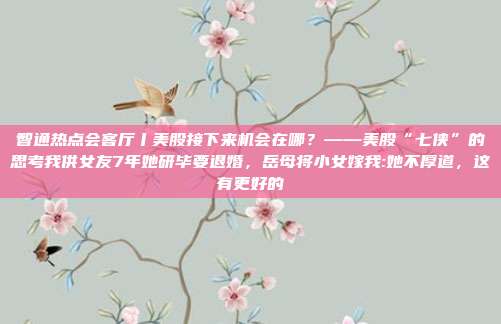 智通热点会客厅丨美股接下来机会在哪？——美股“七侠”的思考我供女友7年她研毕要退婚，岳母将小女嫁我:她不厚道，这有更好的