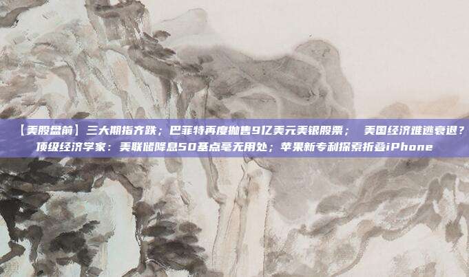 【美股盘前】三大期指齐跌;巴菲特再度抛售9亿美元美银股票; 美国经济难逃衰退?顶级经济学家:美联储降息50基点毫无用处;苹果新专利探索折叠iPhone 第1张 【美股盘前】三大期指齐跌;巴菲特再度抛售9亿美元美银股票; 美国经济难逃衰退?顶级经济学家:美联储降息50基点毫无用处;苹果新专利探索折叠iPhone 第1张