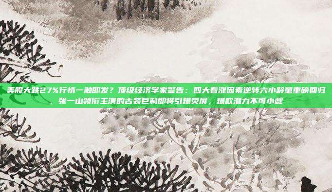 美股大跌27%行情一触即发？顶级经济学家警告：四大看涨因素逆转六小龄童重磅回归，张一山领衔主演的古装巨制即将引爆荧屏，爆款潜力不可小觑