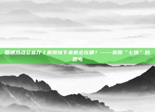 智通热点会客厅丨美股接下来机会在哪？——美股“七侠”的思考