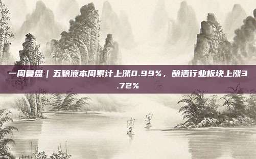 一周复盘｜五粮液本周累计上涨0.99%，酿酒行业板块上涨3.72%