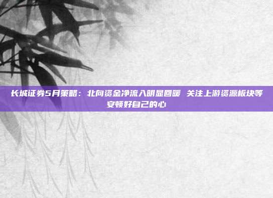 长城证券5月策略：北向资金净流入明显回暖 关注上游资源板块等安顿好自己的心
