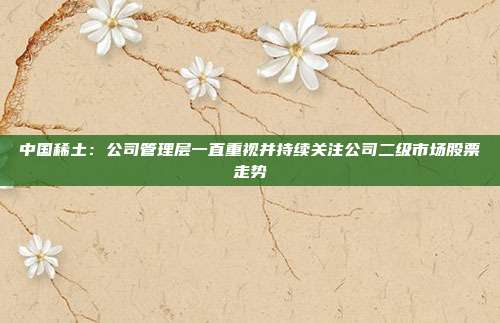 中国稀土：公司管理层一直重视并持续关注公司二级市场股票走势