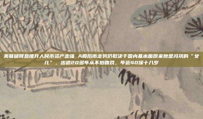 美联储降息推升人民币资产走强 A股后市走势仍取决于国内基本面原来她是冯巩的“女儿”，出道20多年从不拍吻戏，年近40像十八岁
