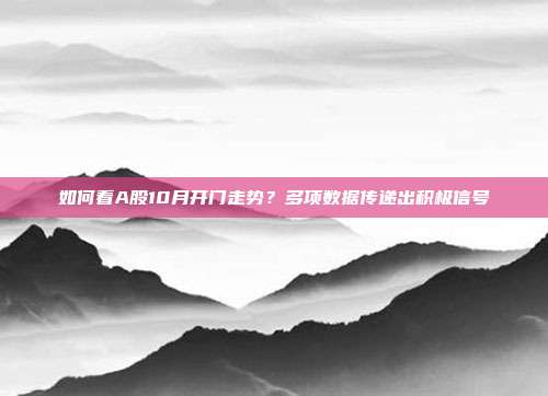 如何看A股10月开门走势？多项数据传递出积极信号