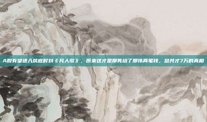 A股有望进入筑底时刻《凡人歌》，原来这才是那隽给了那伟两笔钱，总共才7万的真相