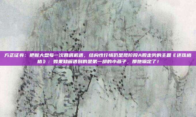 方正证券：把握大盘每一次回调机遇，结构性行情仍是现阶段A股走势的主题《还珠格格》：如果知画遇到的是第一部的小燕子，那她输定了！