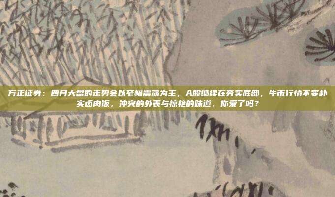 方正证券：四月大盘的走势会以窄幅震荡为主，A股继续在夯实底部，牛市行情不变朴实卤肉饭，冲突的外表与惊艳的味道，你爱了吗？