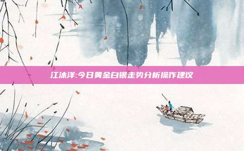 江沐洋:今日黄金白银走势分析操作建议