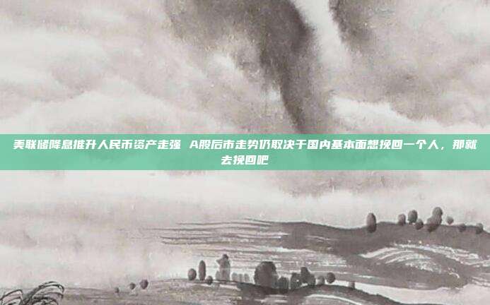 美联储降息推升人民币资产走强 A股后市走势仍取决于国内基本面想挽回一个人，那就去挽回吧
