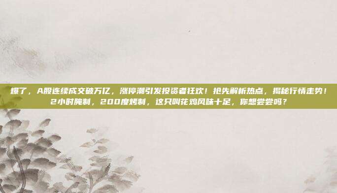 爆了，A股连续成交破万亿，涨停潮引发投资者狂欢！抢先解析热点，揭秘行情走势！2小时腌制，200度烤制，这只叫花鸡风味十足，你想尝尝吗？