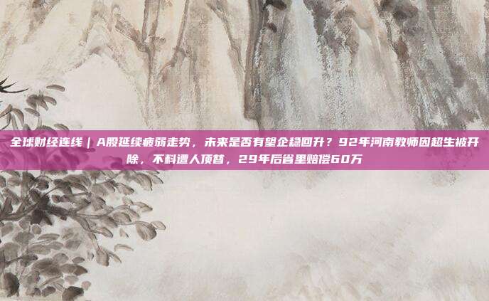 全球财经连线｜A股延续疲弱走势，未来是否有望企稳回升？92年河南教师因超生被开除，不料遭人顶替，29年后省里赔偿60万