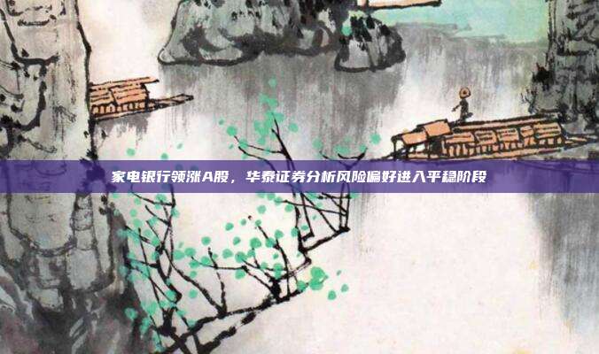 家电银行领涨A股，华泰证券分析风险偏好进入平稳阶段