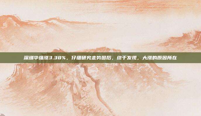 深圳华强涨3.38%，仔细研究走势图后，终于发现，大涨的原因所在