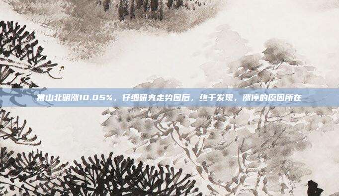 常山北明涨10.05%，仔细研究走势图后，终于发现，涨停的原因所在