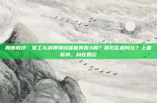 股市收评：军工与消费领域谁能笑傲A股？背后玄机何在？上善若水，自在如云