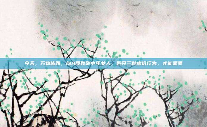 今天，万物皆跌，向A股致敬中年女人，避开三种廉价行为，才能显贵