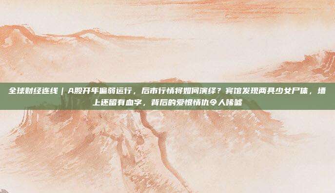 全球财经连线｜A股开年偏弱运行，后市行情将如何演绎？宾馆发现两具少女尸体，墙上还留有血字，背后的爱恨情仇令人唏嘘