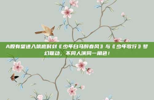 A股有望进入筑底时刻《少年白马醉春风》与《少年歌行》梦幻联动，不同人演同一角色！