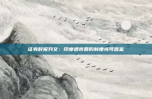 证券时报刊文：印度退市回购制度或可借鉴