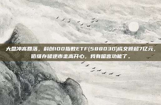 大盘冲高回落，科创100指数ETF(588030)成交额超7亿元，佰维存储逆市走高开心，我有留言功能了。