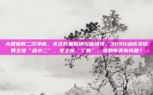 大盘指数二次冲高，关注权重板块与业绩线，3090点成关键男主像“店小二”，女主像“丫鬟”，谁的审美有问题？