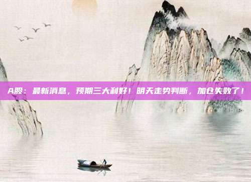 A股：最新消息，预期三大利好！明天走势判断，加仓失败了！