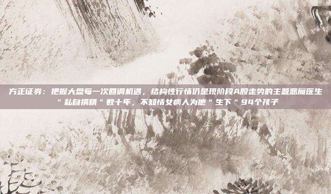 方正证券：把握大盘每一次回调机遇，结构性行情仍是现阶段A股走势的主题恶魔医生＂私自捐精＂数十年，不知情女病人为他＂生下＂94个孩子