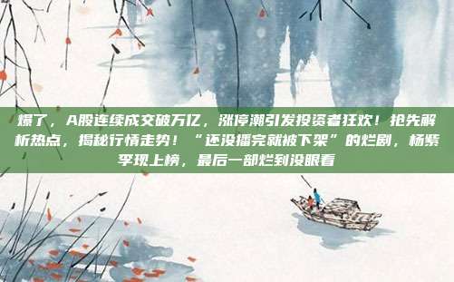 爆了，A股连续成交破万亿，涨停潮引发投资者狂欢！抢先解析热点，揭秘行情走势！“还没播完就被下架”的烂剧，杨紫李现上榜，最后一部烂到没眼看
