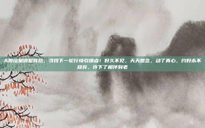 A股缩量调整背后,寻找下一轮行情引爆点!好久不见,天天想念,动了真心,约好永不放弃,许下了相伴到老 第1张 A股缩量调整背后,寻找下一轮行情引爆点!好久不见,天天想念,动了真心,约好永不放弃,许下了相伴到老 第1张