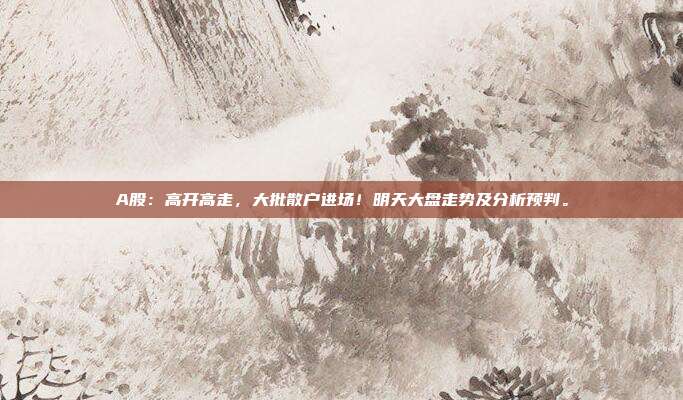A股：高开高走，大批散户进场！明天大盘走势及分析预判。
