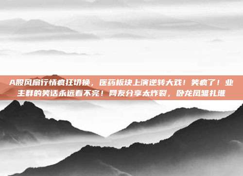 A股风扇行情疯狂切换，医药板块上演逆转大戏！笑疯了！业主群的笑话永远看不完！网友分享太炸裂，卧龙凤雏扎堆