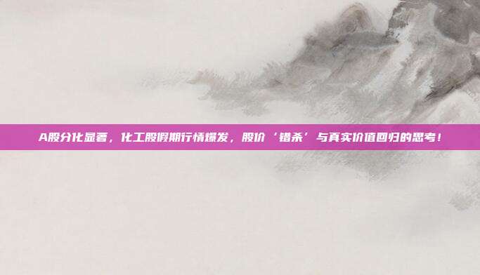 A股分化显著，化工股假期行情爆发，股价‘错杀’与真实价值回归的思考！