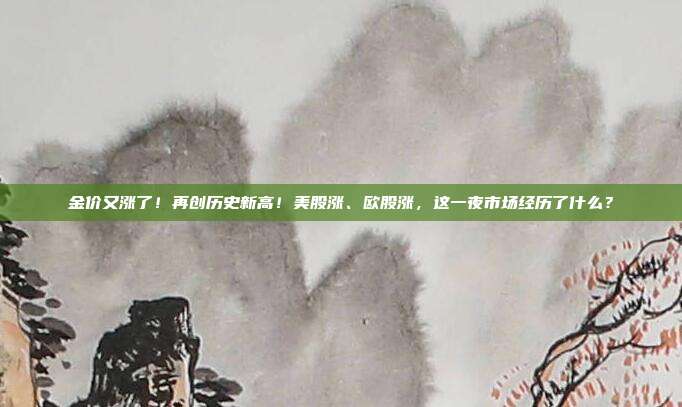 金价又涨了！再创历史新高！美股涨、欧股涨，这一夜市场经历了什么？