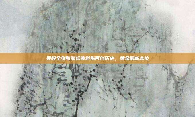 美股全线收涨标普道指再创历史，黄金刷新高位