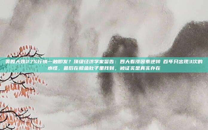 美股大跌27%行情一触即发？顶级经济学家警告：四大看涨因素逆转​百年只出现3次的水怪，最后在鲸鱼肚子里找到，被证实是真实存在