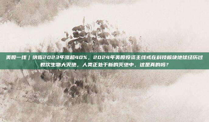 美股一线｜纳指2023年涨超40%，2024年美股投资主线或在科技板块地球经历过数次生物大灭绝，人类正处于新的灭绝中，这是真的吗？
