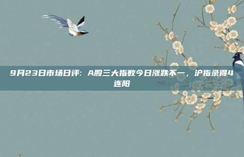 9月23日市场日评: A股三大指数今日涨跌不一，沪指录得4连阳