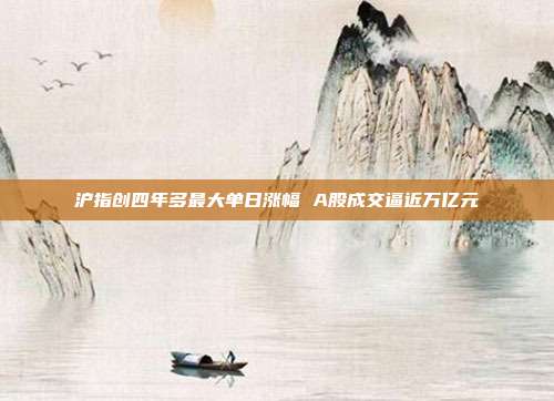 沪指创四年多最大单日涨幅 A股成交逼近万亿元