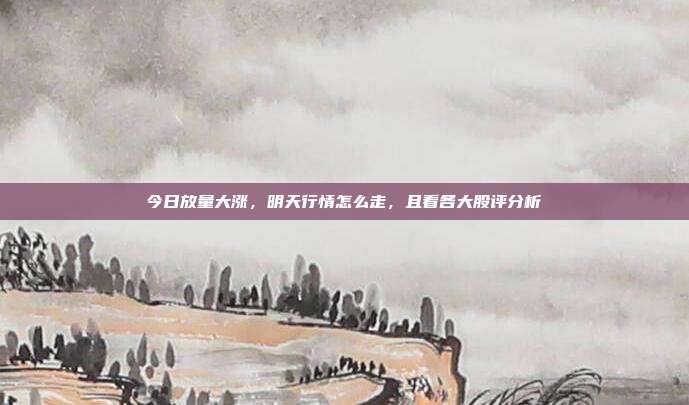 今日放量大涨，明天行情怎么走，且看各大股评分析