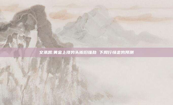 文承凯:黄金上涨势头依旧强劲 下周行情走势预测