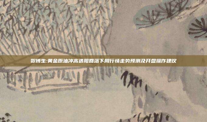 贺博生:黄金原油冲高遇阻回落下周行情走势预测及开盘操作建议
