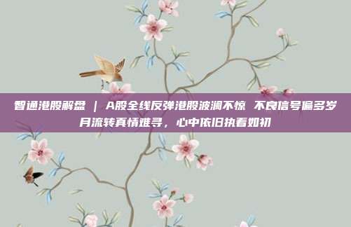 智通港股解盘 | A股全线反弹港股波澜不惊 不良信号偏多岁月流转真情难寻，心中依旧执着如初