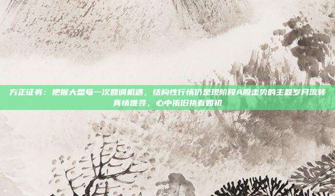 方正证券：把握大盘每一次回调机遇，结构性行情仍是现阶段A股走势的主题岁月流转真情难寻，心中依旧执着如初
